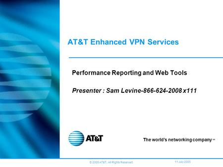 © 2005 AT&T, All Rights Reserved. 11 July 2005 AT&T Enhanced VPN Services Performance Reporting and Web Tools Presenter : Sam Levine-866-624-2008 x111.