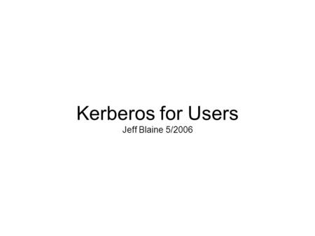 Kerberos for Users Jeff Blaine 5/2006. What is Kerberos? Developed by MIT Shared secret-based strong 3 rd party authentication Provides single sign-on.