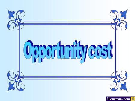 What you will learn... Opportunity cost Take this challenge In economics, opportunity cost is the cost in terms of the ___________________ forgone.