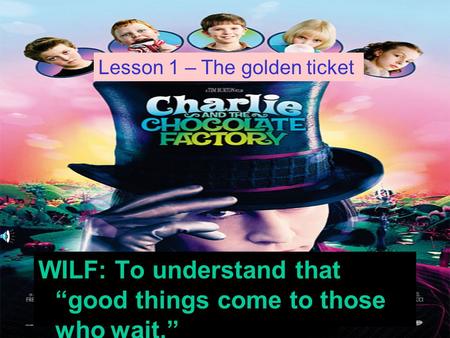 WILF: To understand that good things come to those who wait. Lesson 1 – The golden ticket.