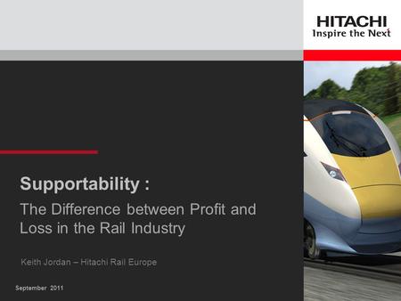 September 2011 Supportability : The Difference between Profit and Loss in the Rail Industry Keith Jordan – Hitachi Rail Europe.