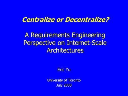 Centralize or Decentralize? A Requirements Engineering Perspective on Internet-Scale Architectures Eric Yu University of Toronto July 2000.