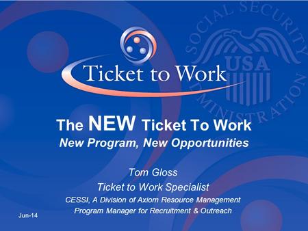 Tom Gloss Ticket to Work Specialist CESSI, A Division of Axiom Resource Management Program Manager for Recruitment & Outreach Jun-14 The NEW Ticket To.