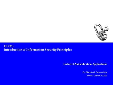 IT 221: Introduction to Information Security Principles Lecture 8:Authentication Applications For Educational Purposes Only Revised: October 20, 2002.