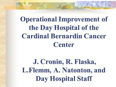 Operational Improvement of the Day Hospital of the Cardinal Bernardin Cancer Center J. Cronin, R. Flaska, L.Flemm, A. Natonton, and Day Hospital Staff.