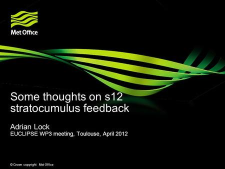 © Crown copyright Met Office Some thoughts on s12 stratocumulus feedback Adrian Lock EUCLIPSE WP3 meeting, Toulouse, April 2012.