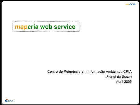 Centro de Referência em Informação Ambiental, CRIA Sidnei de Souza Abril 2006 mapcria web service.