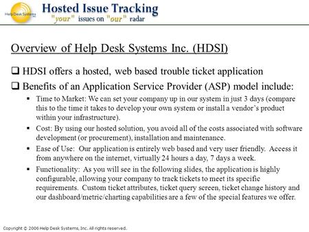 Copyright © 2006 Help Desk Systems, Inc. All rights reserved. Overview of Help Desk Systems Inc. (HDSI) HDSI offers a hosted, web based trouble ticket.