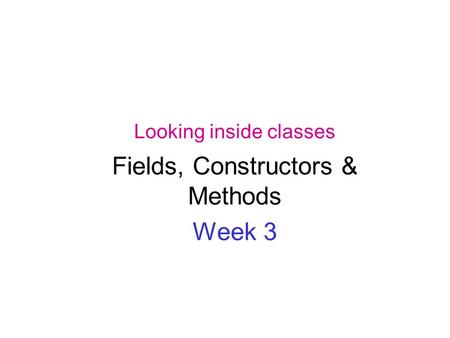 Looking inside classes Fields, Constructors & Methods Week 3.