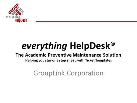Everything HelpDesk® The Academic Preventive Maintenance Solution Helping you stay one step ahead with Ticket Templates GroupLink Corporation.