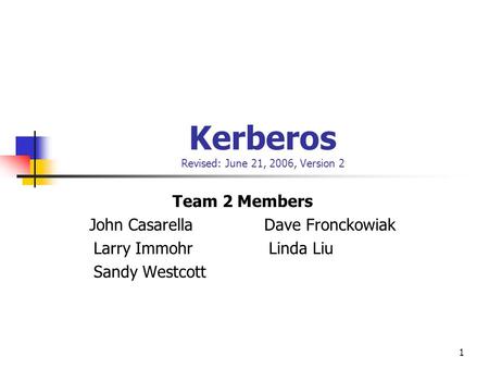 1 Kerberos Revised: June 21, 2006, Version 2 Team 2 Members John Casarella Dave Fronckowiak Larry Immohr Linda Liu Sandy Westcott.
