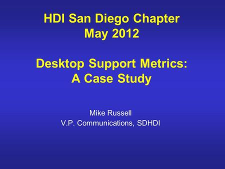 HDI San Diego Chapter May 2012 Desktop Support Metrics: A Case Study Mike Russell V.P. Communications, SDHDI.