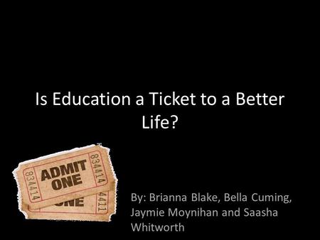 Is Education a Ticket to a Better Life? By: Brianna Blake, Bella Cuming, Jaymie Moynihan and Saasha Whitworth.