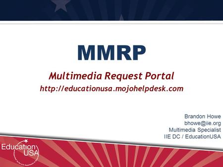 MMRP Multimedia Request Portal  Brandon Howe Multimedia Specialist IIE DC / EducationUSA.