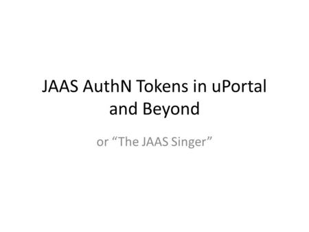 JAAS AuthN Tokens in uPortal and Beyond or The JAAS Singer.