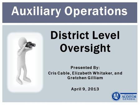 District Level Oversight Presented By: Cris Cable, Elizabeth Whitaker, and Gretchen Gilliam April 9, 2013 Auxiliary Operations.