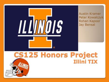 CS125 Honors Project Illini TIX Austin Kramer Peter Kowalczyk Rohan Kapoor Jay Bensal.