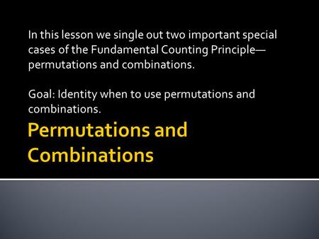 In this lesson we single out two important special cases of the Fundamental Counting Principle permutations and combinations. Goal: Identity when to use.