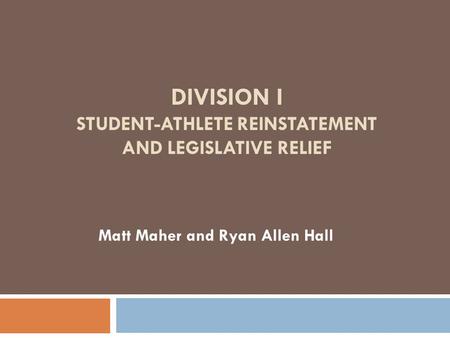 DIVISION I STUDENT-ATHLETE REINSTATEMENT AND LEGISLATIVE RELIEF Matt Maher and Ryan Allen Hall.