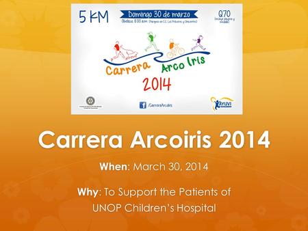 Carrera Arcoiris 2014 When : March 30, 2014 Why : To Support the Patients of UNOP Childrens Hospital.