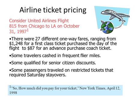 Airline ticket pricing Consider United Airlines Flight 815 from Chicago to LA on October 31, 1997 1 There were 27 different one-way fares, ranging from.