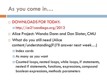 As you come in… DOWNLOADS FOR TODAY:  Alice Project: Wanda Dann and Don Slater, CMU What do you still need (Alice content/understanding)?