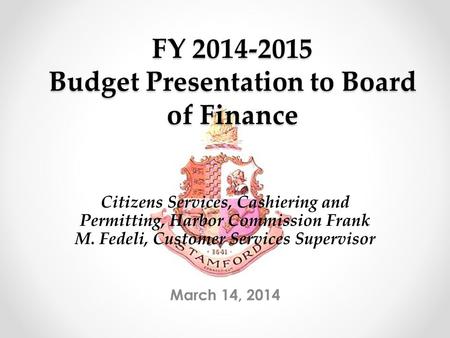 FY 2014-2015 Budget Presentation to Board of Finance March 14, 2014 Citizens Services, Cashiering and Permitting, Harbor Commission Frank M. Fedeli, Customer.