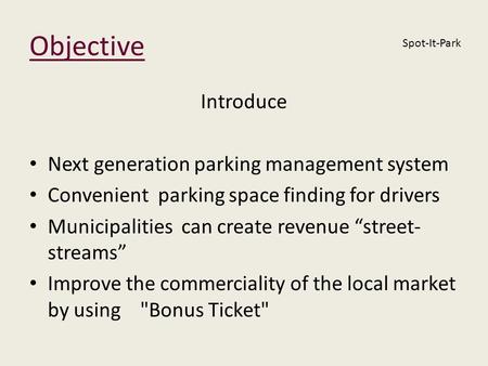 Objective Introduce Next generation parking management system Convenient parking space finding for drivers Municipalities can create revenue street- streams.