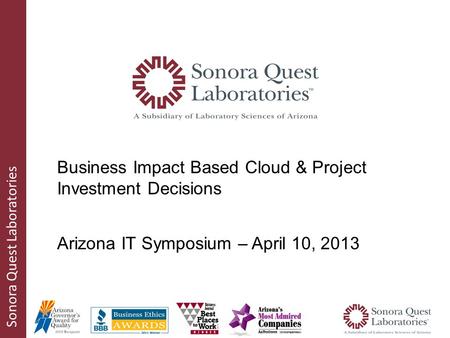 Sonora Quest Laboratories Business Impact Based Cloud & Project Investment Decisions Arizona IT Symposium – April 10, 2013.
