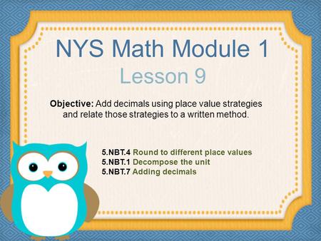 NYS Math Module 1 Lesson 9 Objective: Add decimals using place value strategies and relate those strategies to a written method. 5.NBT.4 Round to different.