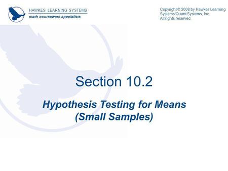 Section 10.2 Hypothesis Testing for Means (Small Samples) HAWKES LEARNING SYSTEMS math courseware specialists Copyright © 2008 by Hawkes Learning Systems/Quant.