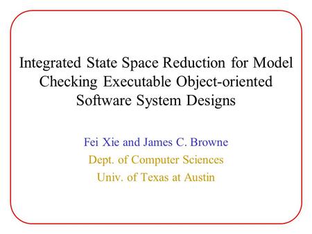 Integrated State Space Reduction for Model Checking Executable Object-oriented Software System Designs Fei Xie and James C. Browne Dept. of Computer Sciences.