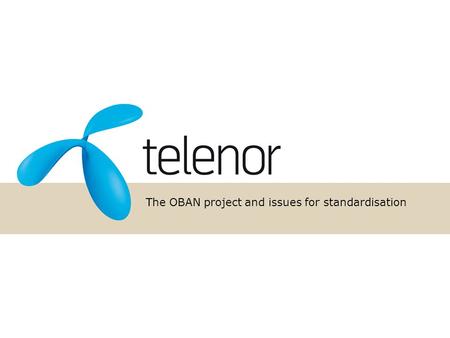The OBAN project and issues for standardisation. Duration: 3 years 2004/1 – 2006/12 Budget/EC cont: 11/5 M 14 partners coordinated by Telenor 4 telecom.