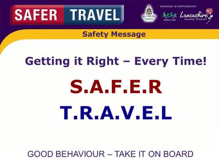 GOOD BEHAVIOUR – TAKE IT ON BOARD Safety Message Getting it Right – Every Time! S.A.F.E.R T.R.A.V.E.L.