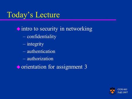 COS 461 Fall 1997 Todays Lecture u intro to security in networking –confidentiality –integrity –authentication –authorization u orientation for assignment.