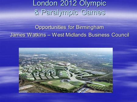 London 2012 Olympic & Paralympic Games Opportunities for Birmingham James Watkins – West Midlands Business Council.