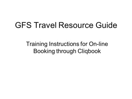 GFS Travel Resource Guide Training Instructions for On-line Booking through Cliqbook.