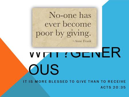WHY?GENER OUS IT IS MORE BLESSED TO GIVE THAN TO RECEIVE ACTS 20:35.