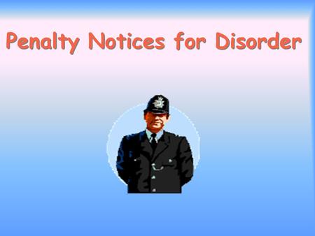 Penalty Notices for Disorder. Aims and Purpose of the Scheme To offer operational officers a new effective alternative means of dealing with low-level,