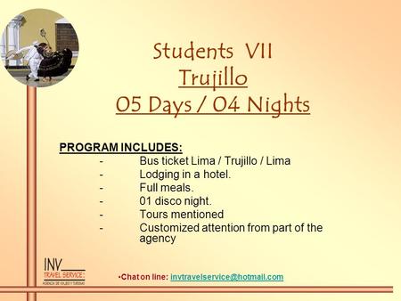 Students VII Trujillo 05 Days / 04 Nights PROGRAM INCLUDES: -Bus ticket Lima / Trujillo / Lima -Lodging in a hotel. -Full meals. -01 disco night. -Tours.