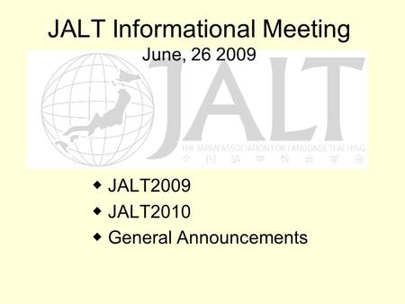 JALT Informational Meeting June, 26 2009 JALT2009 JALT2010 General Announcements.