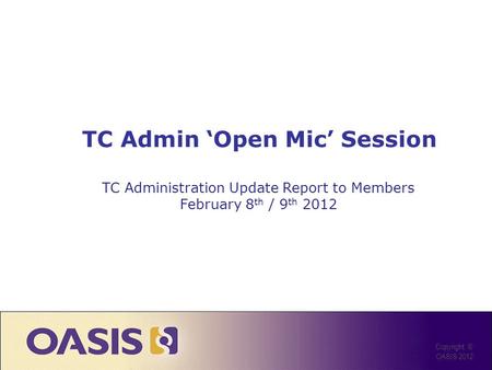 TC Admin Open Mic Session Copyright © OASIS 2012 TC Administration Update Report to Members February 8 th / 9 th 2012.