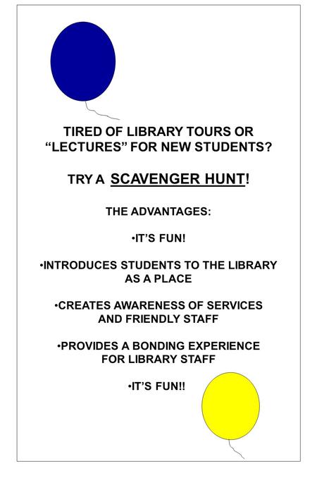 TIRED OF LIBRARY TOURS OR LECTURES FOR NEW STUDENTS? TRY A SCAVENGER HUNT! THE ADVANTAGES: ITS FUN! INTRODUCES STUDENTS TO THE LIBRARY AS A PLACE CREATES.