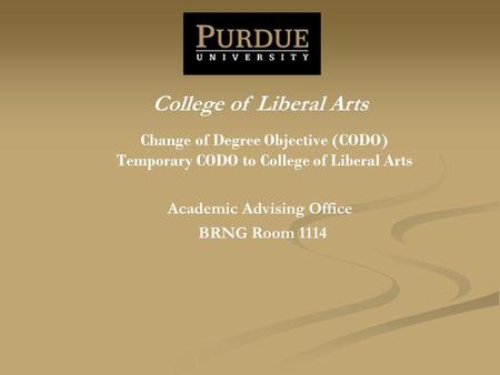 Change of Degree Objective (CODO) Temporary CODO to College of Liberal Arts Academic Advising Office BRNG Room 1114 College of Liberal Arts.
