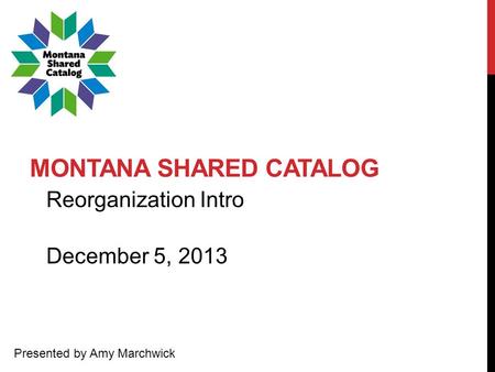 MONTANA SHARED CATALOG Reorganization Intro Presented by Amy Marchwick December 5, 2013.