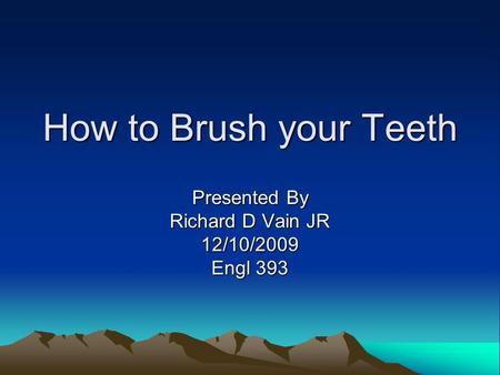 How to Brush your Teeth Presented By Richard D Vain JR 12/10/2009 Engl 393.