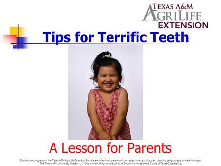 Tips for Terrific Teeth A Lesson for Parents Educational programs of the Texas A&M AgriLife Extension Service are open to all people without regard to.