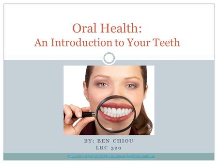 BY: BEN CHIOU LRC 320 Oral Health: An Introduction to Your Teeth