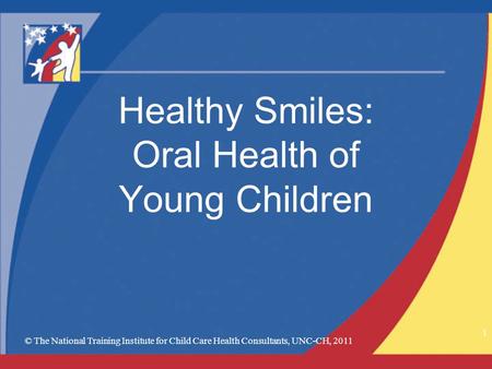 © The National Training Institute for Child Care Health Consultants, UNC-CH, 2011 1 Healthy Smiles: Oral Health of Young Children.
