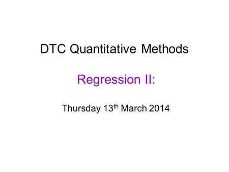 DTC Quantitative Methods Regression II: Thursday 13 th March 2014.